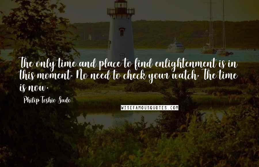 Philip Toshio Sudo Quotes: The only time and place to find enlightenment is in this moment. No need to check your watch. The time is now.