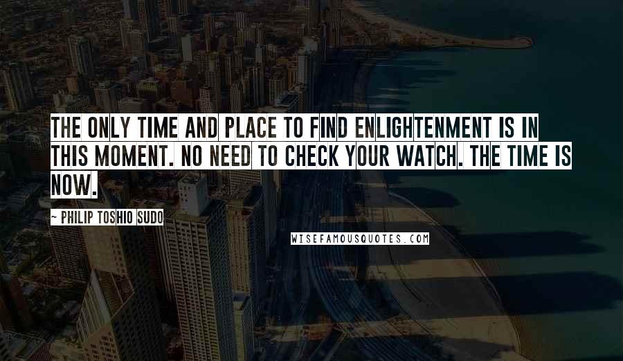 Philip Toshio Sudo Quotes: The only time and place to find enlightenment is in this moment. No need to check your watch. The time is now.