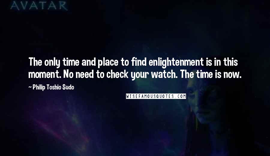 Philip Toshio Sudo Quotes: The only time and place to find enlightenment is in this moment. No need to check your watch. The time is now.