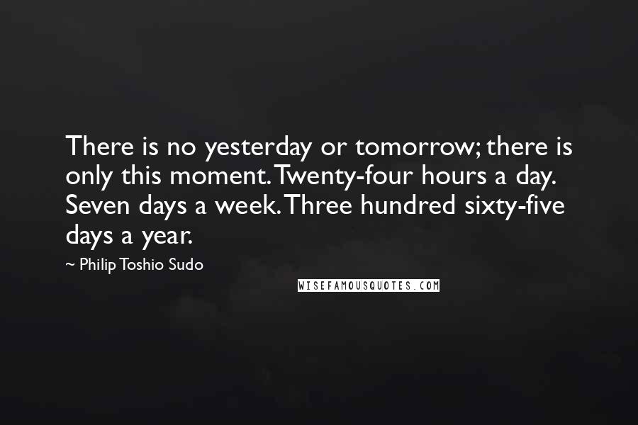 Philip Toshio Sudo Quotes: There is no yesterday or tomorrow; there is only this moment. Twenty-four hours a day. Seven days a week. Three hundred sixty-five days a year.