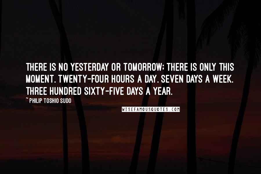 Philip Toshio Sudo Quotes: There is no yesterday or tomorrow; there is only this moment. Twenty-four hours a day. Seven days a week. Three hundred sixty-five days a year.