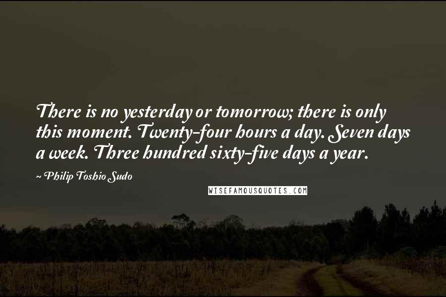 Philip Toshio Sudo Quotes: There is no yesterday or tomorrow; there is only this moment. Twenty-four hours a day. Seven days a week. Three hundred sixty-five days a year.