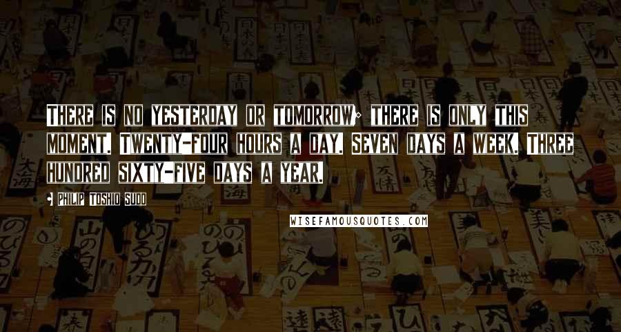 Philip Toshio Sudo Quotes: There is no yesterday or tomorrow; there is only this moment. Twenty-four hours a day. Seven days a week. Three hundred sixty-five days a year.