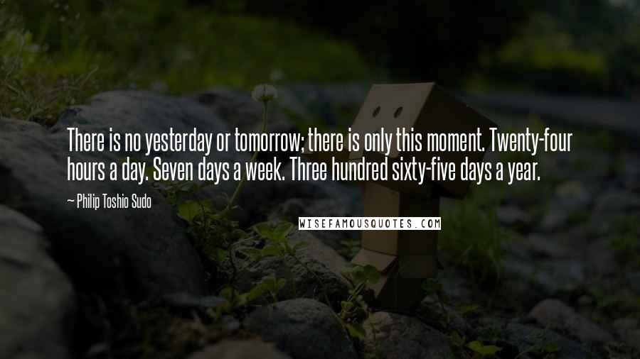 Philip Toshio Sudo Quotes: There is no yesterday or tomorrow; there is only this moment. Twenty-four hours a day. Seven days a week. Three hundred sixty-five days a year.