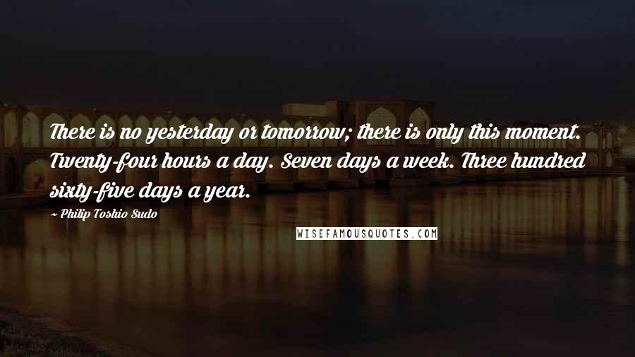 Philip Toshio Sudo Quotes: There is no yesterday or tomorrow; there is only this moment. Twenty-four hours a day. Seven days a week. Three hundred sixty-five days a year.