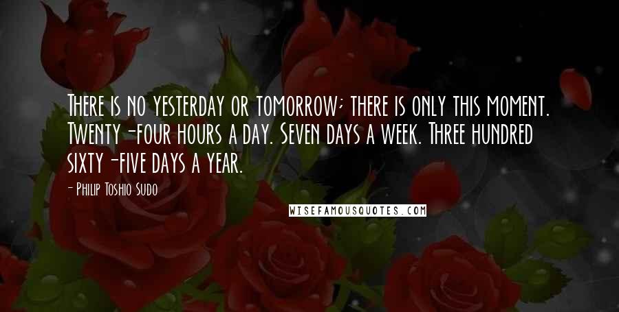 Philip Toshio Sudo Quotes: There is no yesterday or tomorrow; there is only this moment. Twenty-four hours a day. Seven days a week. Three hundred sixty-five days a year.