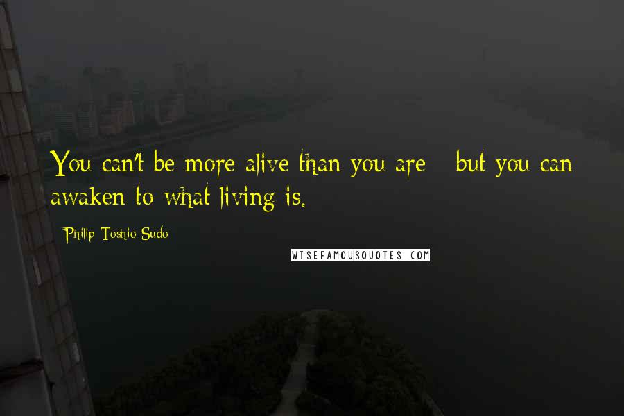 Philip Toshio Sudo Quotes: You can't be more alive than you are - but you can awaken to what living is.