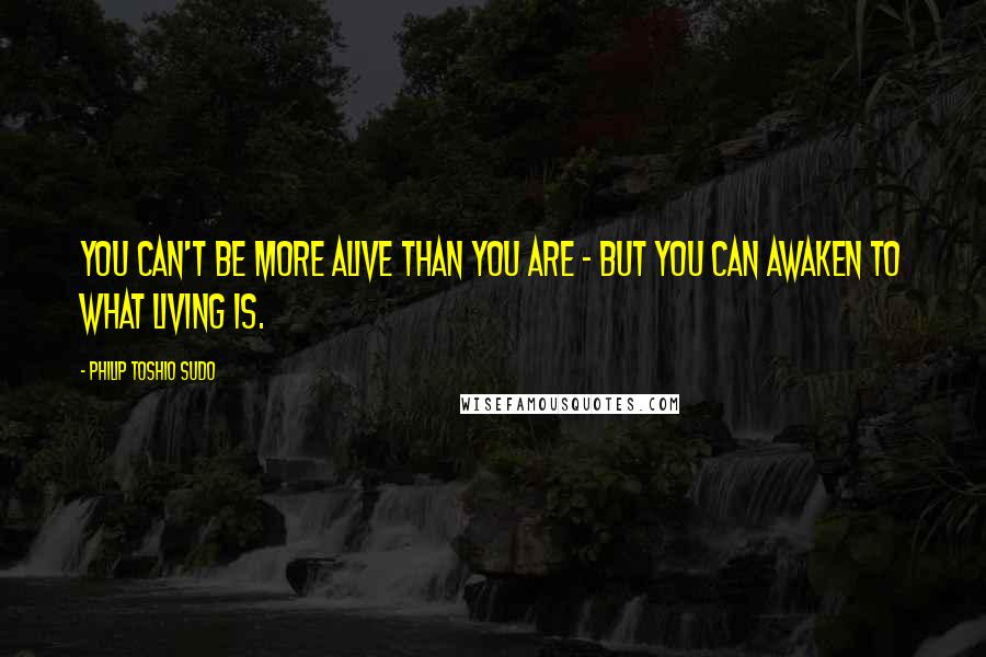 Philip Toshio Sudo Quotes: You can't be more alive than you are - but you can awaken to what living is.