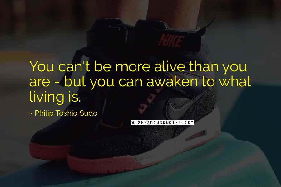 Philip Toshio Sudo Quotes: You can't be more alive than you are - but you can awaken to what living is.