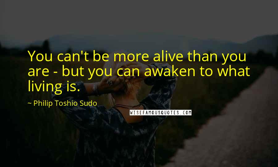 Philip Toshio Sudo Quotes: You can't be more alive than you are - but you can awaken to what living is.