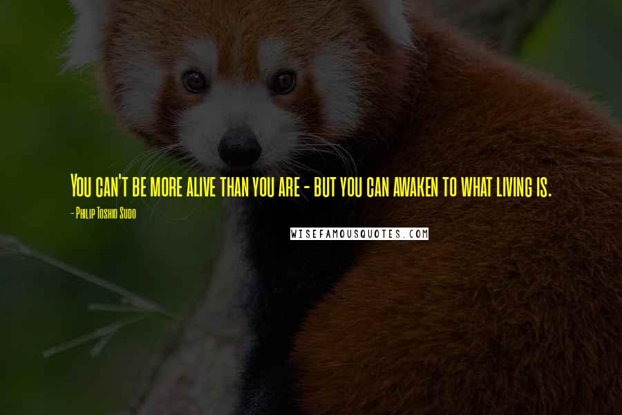 Philip Toshio Sudo Quotes: You can't be more alive than you are - but you can awaken to what living is.