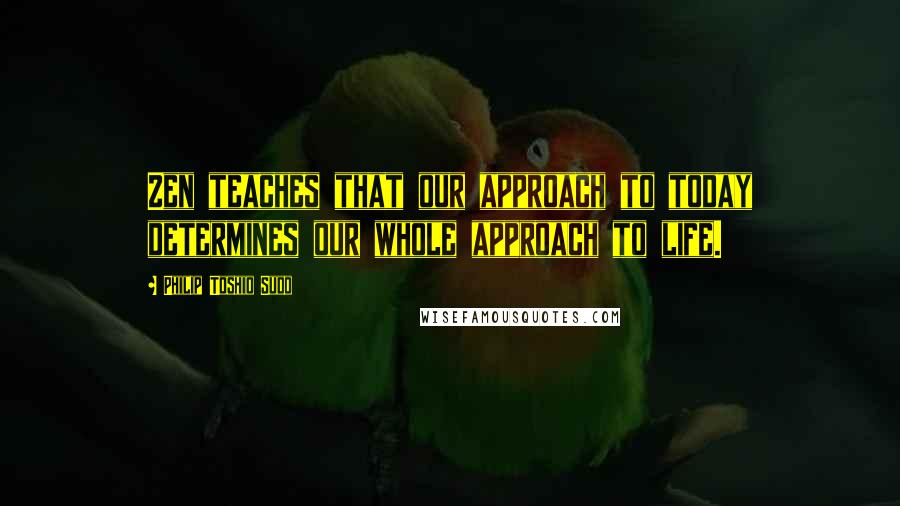 Philip Toshio Sudo Quotes: Zen teaches that our approach to today determines our whole approach to life.