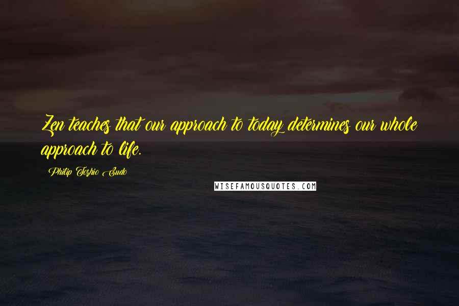 Philip Toshio Sudo Quotes: Zen teaches that our approach to today determines our whole approach to life.