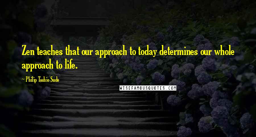 Philip Toshio Sudo Quotes: Zen teaches that our approach to today determines our whole approach to life.