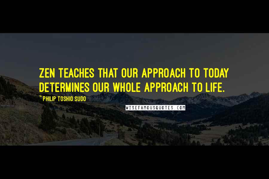 Philip Toshio Sudo Quotes: Zen teaches that our approach to today determines our whole approach to life.