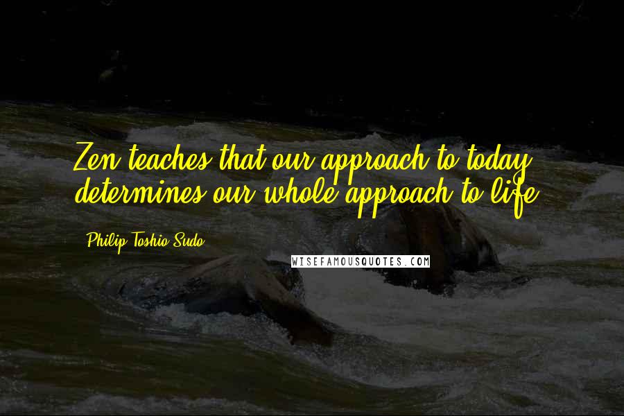 Philip Toshio Sudo Quotes: Zen teaches that our approach to today determines our whole approach to life.