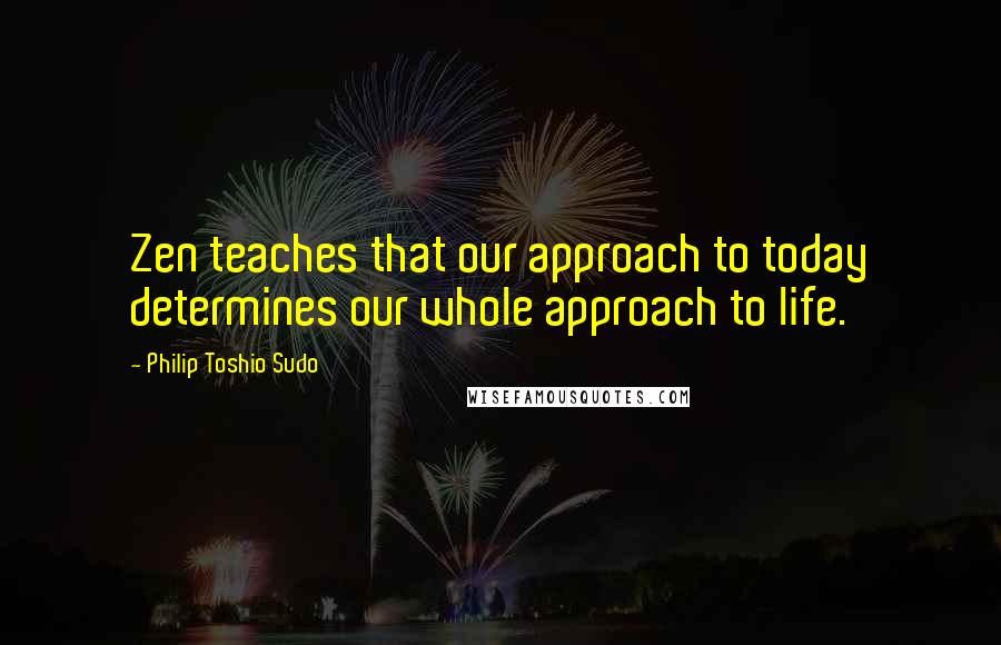 Philip Toshio Sudo Quotes: Zen teaches that our approach to today determines our whole approach to life.