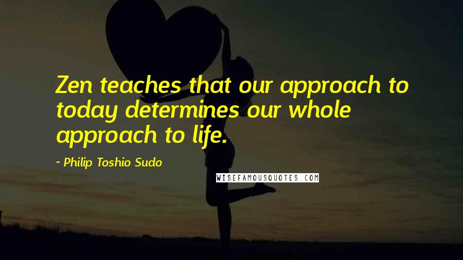 Philip Toshio Sudo Quotes: Zen teaches that our approach to today determines our whole approach to life.