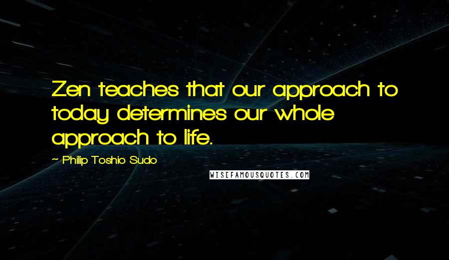 Philip Toshio Sudo Quotes: Zen teaches that our approach to today determines our whole approach to life.