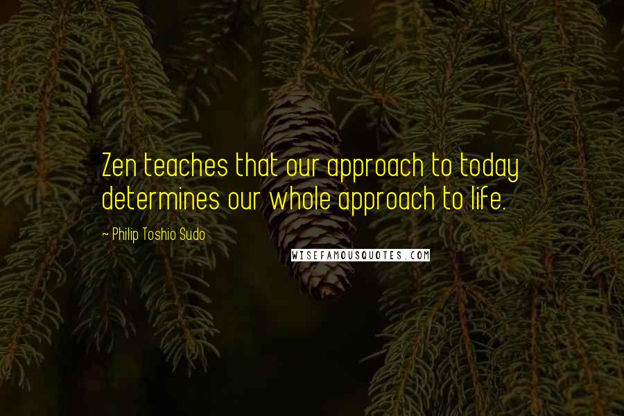 Philip Toshio Sudo Quotes: Zen teaches that our approach to today determines our whole approach to life.