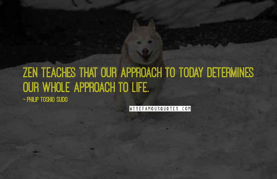 Philip Toshio Sudo Quotes: Zen teaches that our approach to today determines our whole approach to life.