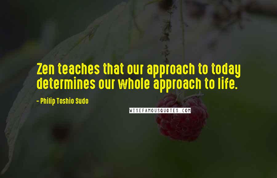 Philip Toshio Sudo Quotes: Zen teaches that our approach to today determines our whole approach to life.