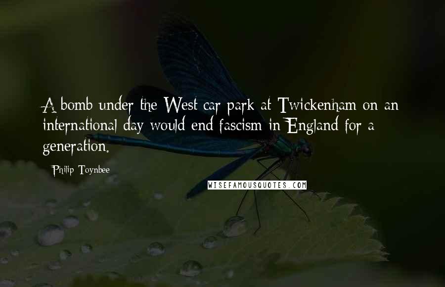 Philip Toynbee Quotes: A bomb under the West car park at Twickenham on an international day would end fascism in England for a generation.
