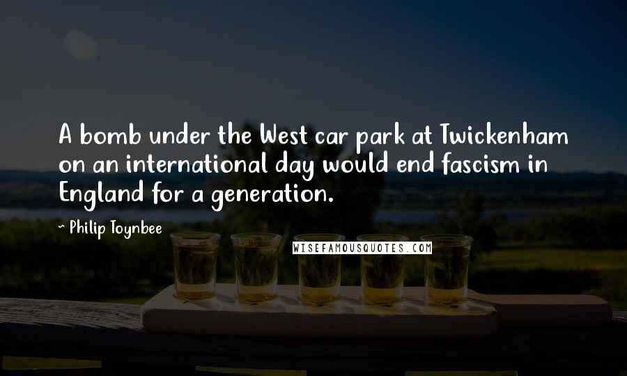 Philip Toynbee Quotes: A bomb under the West car park at Twickenham on an international day would end fascism in England for a generation.
