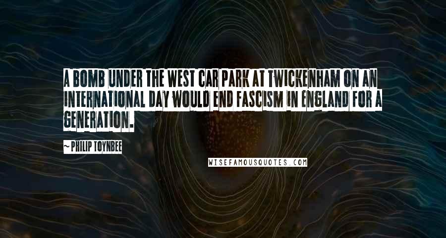 Philip Toynbee Quotes: A bomb under the West car park at Twickenham on an international day would end fascism in England for a generation.