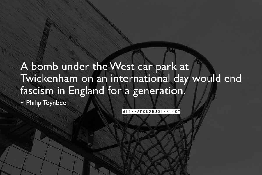 Philip Toynbee Quotes: A bomb under the West car park at Twickenham on an international day would end fascism in England for a generation.
