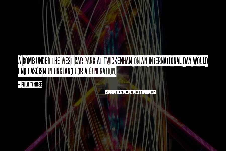 Philip Toynbee Quotes: A bomb under the West car park at Twickenham on an international day would end fascism in England for a generation.