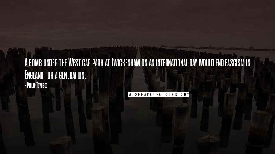 Philip Toynbee Quotes: A bomb under the West car park at Twickenham on an international day would end fascism in England for a generation.