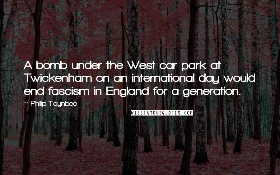 Philip Toynbee Quotes: A bomb under the West car park at Twickenham on an international day would end fascism in England for a generation.