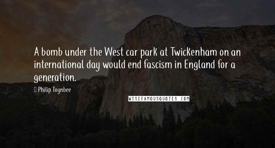 Philip Toynbee Quotes: A bomb under the West car park at Twickenham on an international day would end fascism in England for a generation.