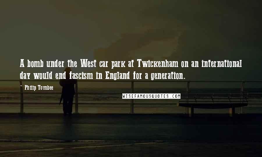 Philip Toynbee Quotes: A bomb under the West car park at Twickenham on an international day would end fascism in England for a generation.
