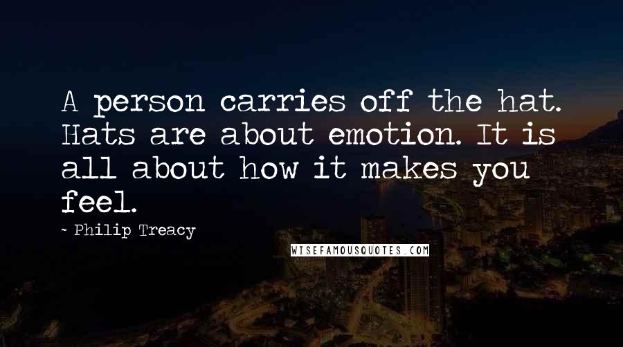 Philip Treacy Quotes: A person carries off the hat. Hats are about emotion. It is all about how it makes you feel.