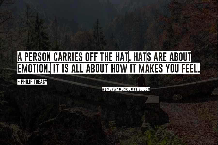 Philip Treacy Quotes: A person carries off the hat. Hats are about emotion. It is all about how it makes you feel.