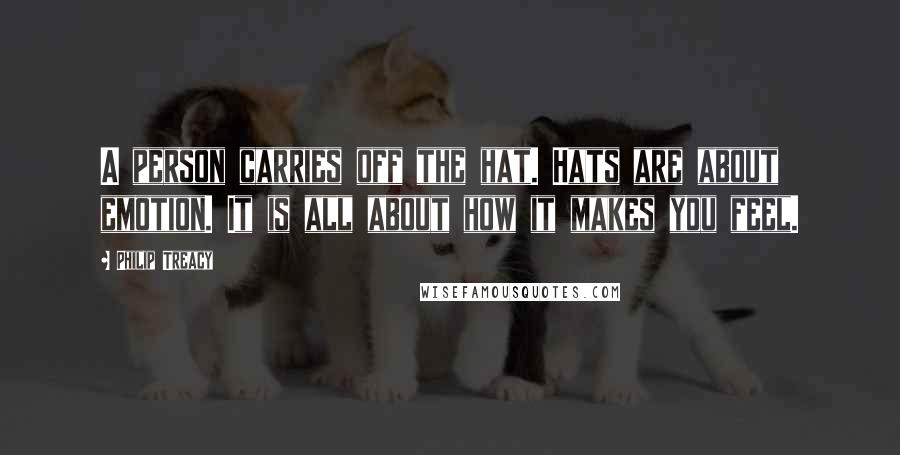 Philip Treacy Quotes: A person carries off the hat. Hats are about emotion. It is all about how it makes you feel.