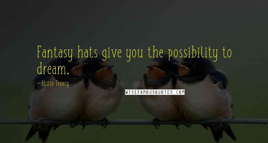 Philip Treacy Quotes: Fantasy hats give you the possibility to dream.