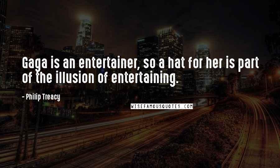 Philip Treacy Quotes: Gaga is an entertainer, so a hat for her is part of the illusion of entertaining.