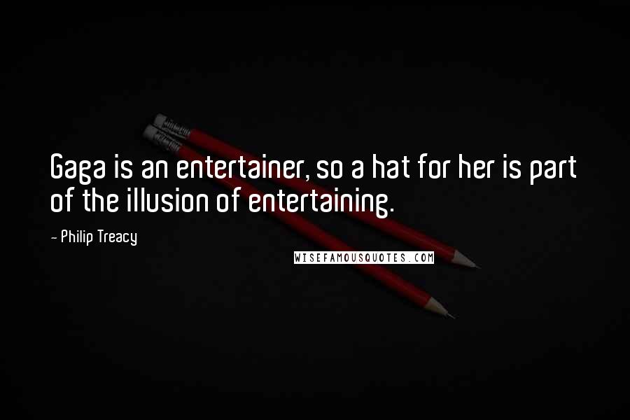 Philip Treacy Quotes: Gaga is an entertainer, so a hat for her is part of the illusion of entertaining.