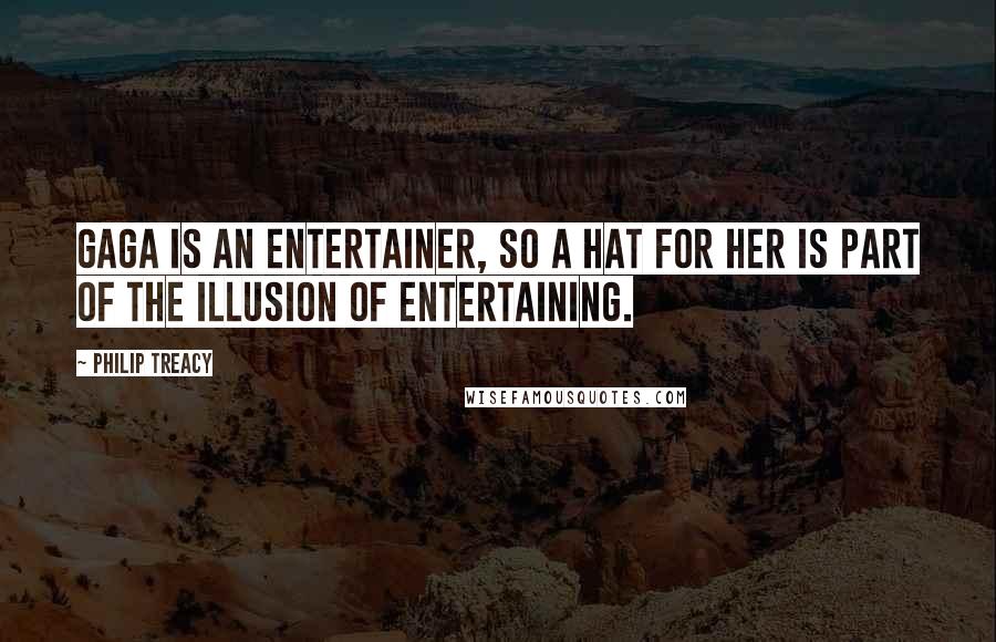 Philip Treacy Quotes: Gaga is an entertainer, so a hat for her is part of the illusion of entertaining.