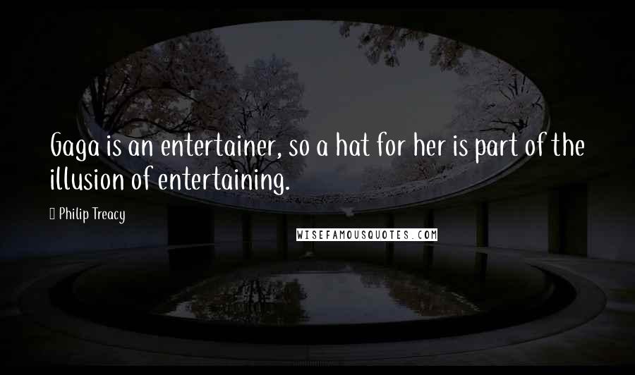 Philip Treacy Quotes: Gaga is an entertainer, so a hat for her is part of the illusion of entertaining.