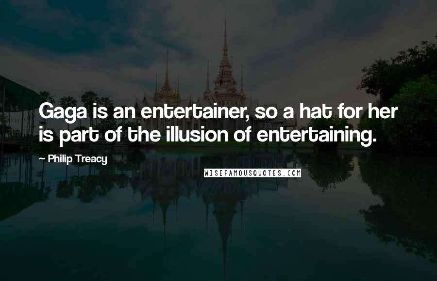 Philip Treacy Quotes: Gaga is an entertainer, so a hat for her is part of the illusion of entertaining.