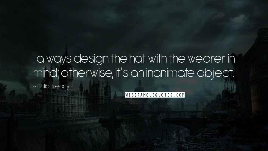 Philip Treacy Quotes: I always design the hat with the wearer in mind; otherwise, it's an inanimate object.
