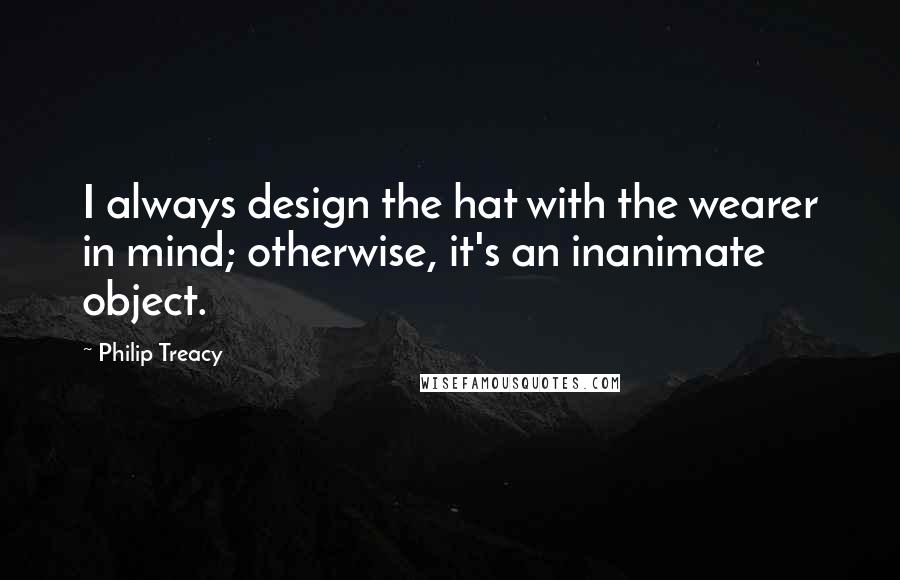 Philip Treacy Quotes: I always design the hat with the wearer in mind; otherwise, it's an inanimate object.