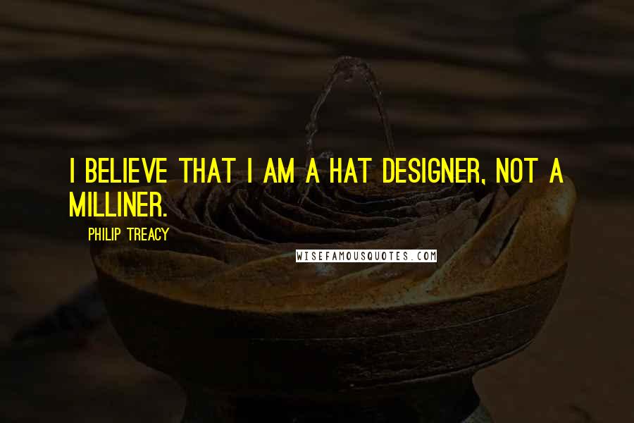 Philip Treacy Quotes: I believe that I am a hat designer, not a milliner.