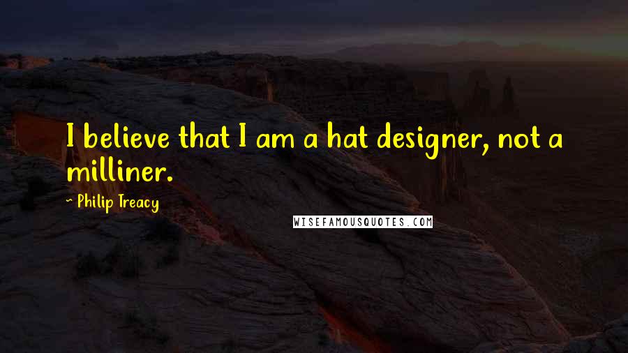 Philip Treacy Quotes: I believe that I am a hat designer, not a milliner.