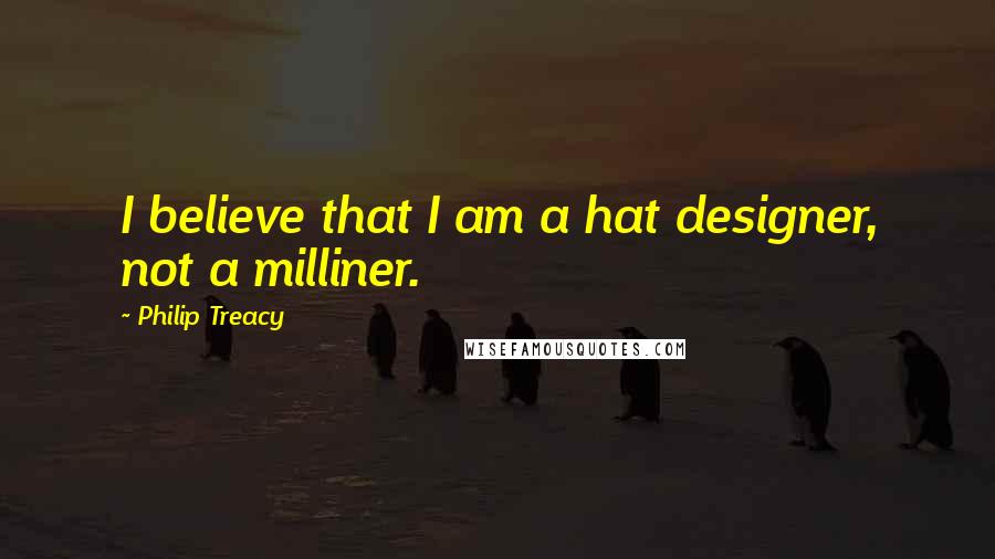 Philip Treacy Quotes: I believe that I am a hat designer, not a milliner.