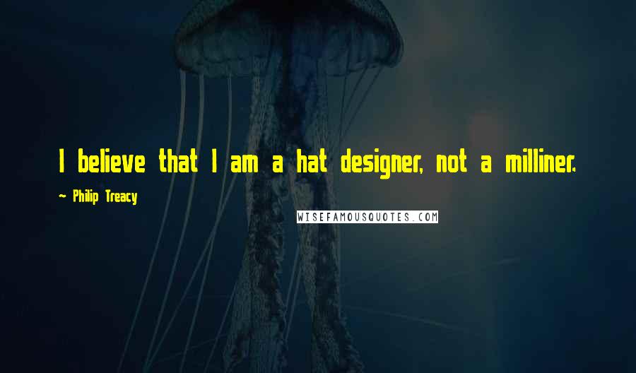 Philip Treacy Quotes: I believe that I am a hat designer, not a milliner.